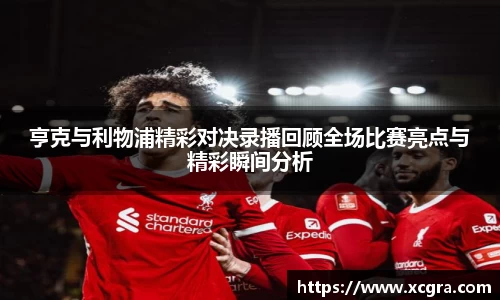 亨克与利物浦精彩对决录播回顾全场比赛亮点与精彩瞬间分析