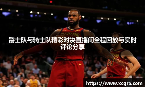 爵士队与骑士队精彩对决直播间全程回放与实时评论分享