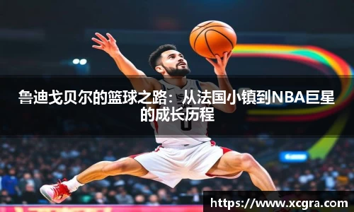 鲁迪戈贝尔的篮球之路：从法国小镇到NBA巨星的成长历程