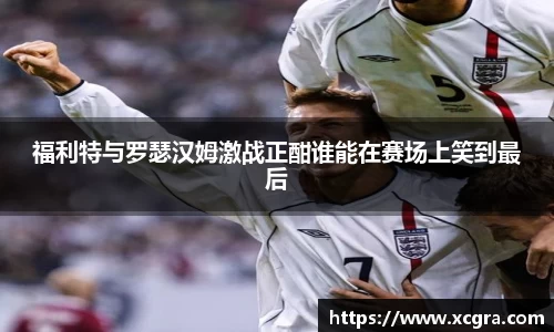 福利特与罗瑟汉姆激战正酣谁能在赛场上笑到最后