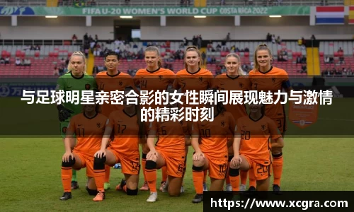 与足球明星亲密合影的女性瞬间展现魅力与激情的精彩时刻