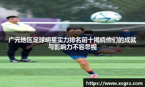 广元地区足球明星实力排名前十揭晓他们的成就与影响力不容忽视